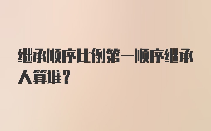 继承顺序比例第一顺序继承人算谁?