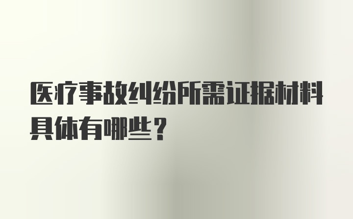 医疗事故纠纷所需证据材料具体有哪些？