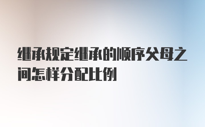 继承规定继承的顺序父母之间怎样分配比例