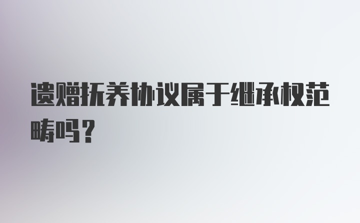 遗赠抚养协议属于继承权范畴吗？