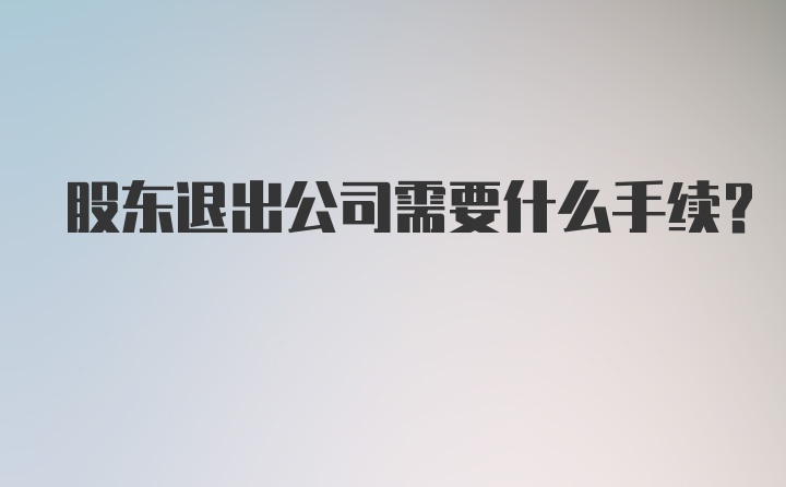 股东退出公司需要什么手续？