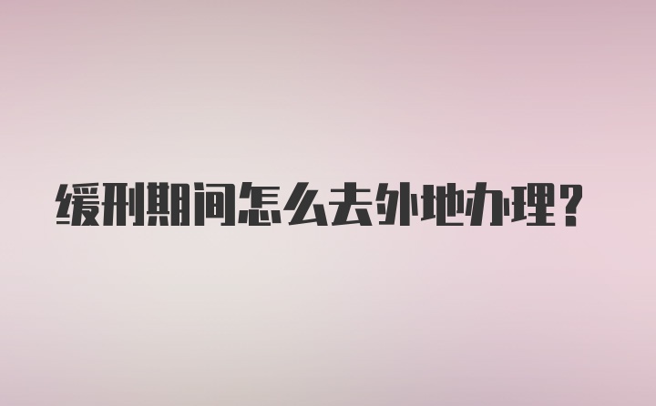 缓刑期间怎么去外地办理？