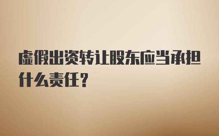 虚假出资转让股东应当承担什么责任？