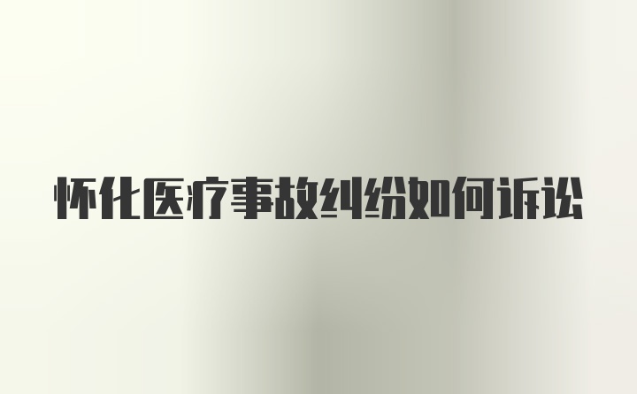 怀化医疗事故纠纷如何诉讼