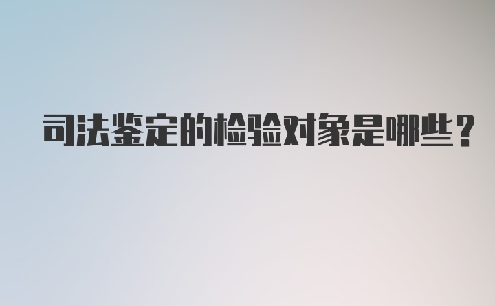 司法鉴定的检验对象是哪些？