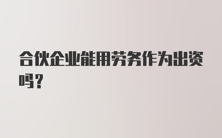 合伙企业能用劳务作为出资吗？