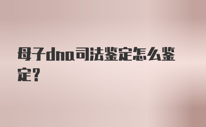 母子dna司法鉴定怎么鉴定?