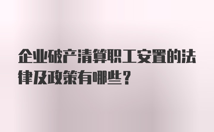 企业破产清算职工安置的法律及政策有哪些？