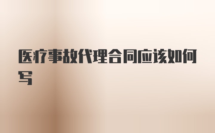 医疗事故代理合同应该如何写