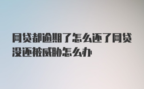 网贷都逾期了怎么还了网贷没还被威胁怎么办