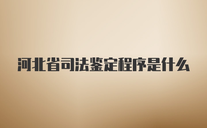 河北省司法鉴定程序是什么