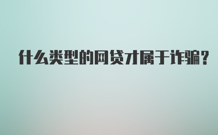 什么类型的网贷才属于诈骗？