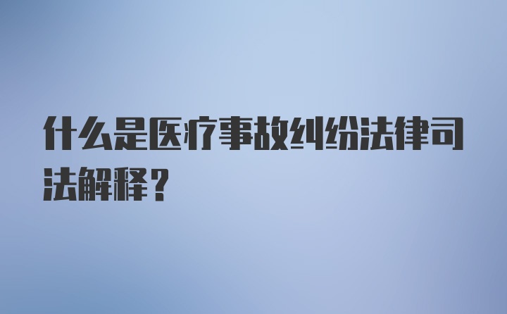 什么是医疗事故纠纷法律司法解释？