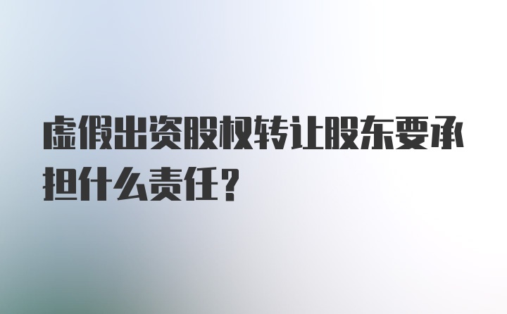 虚假出资股权转让股东要承担什么责任?