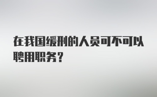 在我国缓刑的人员可不可以聘用职务？