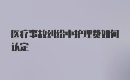 医疗事故纠纷中护理费如何认定