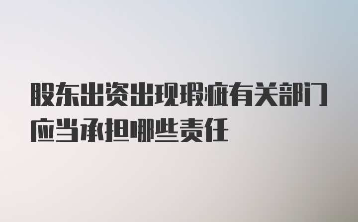 股东出资出现瑕疵有关部门应当承担哪些责任