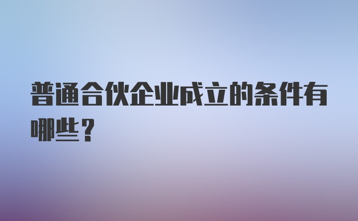 普通合伙企业成立的条件有哪些？