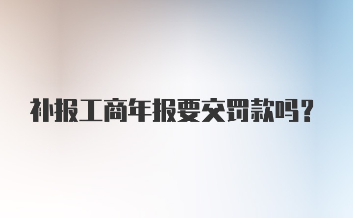 补报工商年报要交罚款吗？