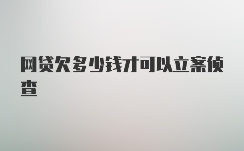 网贷欠多少钱才可以立案侦查