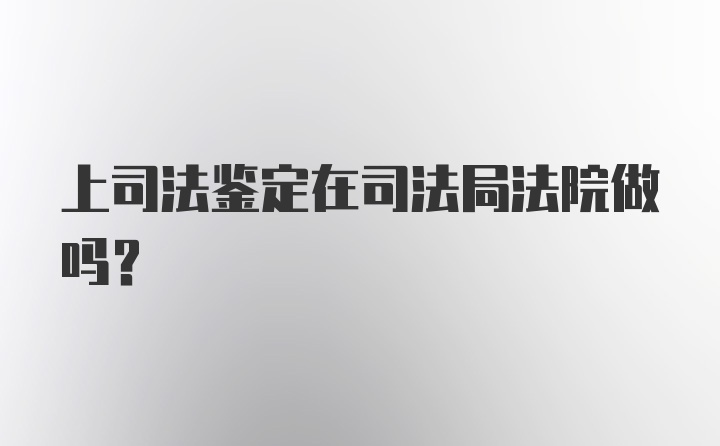 上司法鉴定在司法局法院做吗？