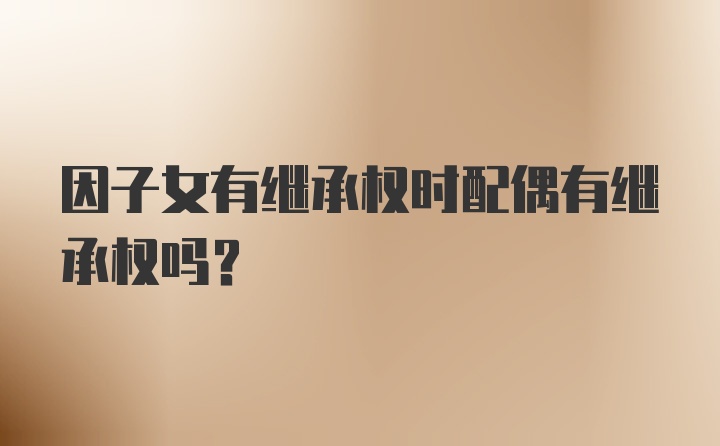 因子女有继承权时配偶有继承权吗？