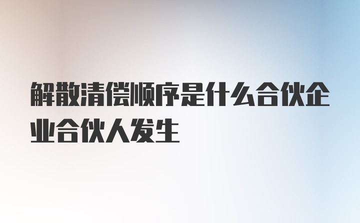 解散清偿顺序是什么合伙企业合伙人发生