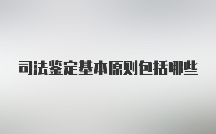 司法鉴定基本原则包括哪些