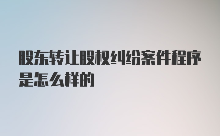 股东转让股权纠纷案件程序是怎么样的