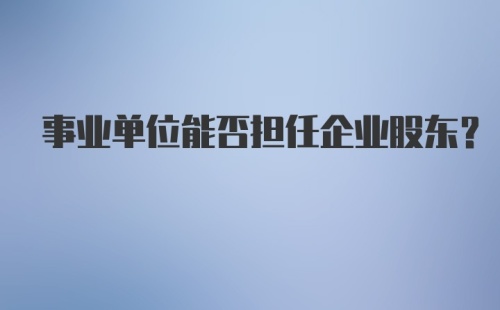 事业单位能否担任企业股东？