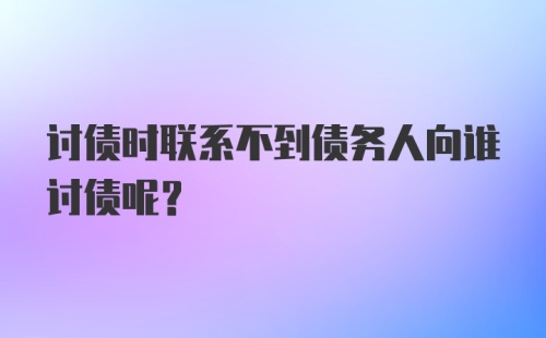 讨债时联系不到债务人向谁讨债呢？