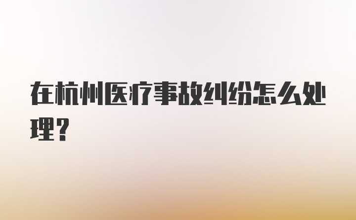 在杭州医疗事故纠纷怎么处理？