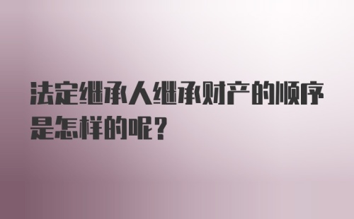 法定继承人继承财产的顺序是怎样的呢?