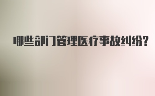 哪些部门管理医疗事故纠纷？