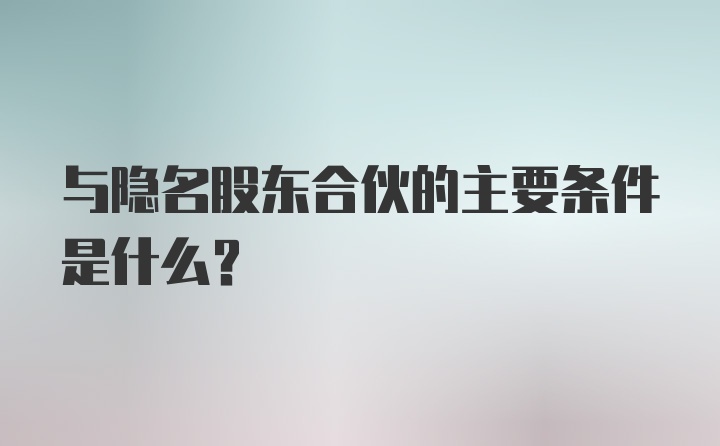 与隐名股东合伙的主要条件是什么？