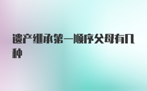 遗产继承第一顺序父母有几种