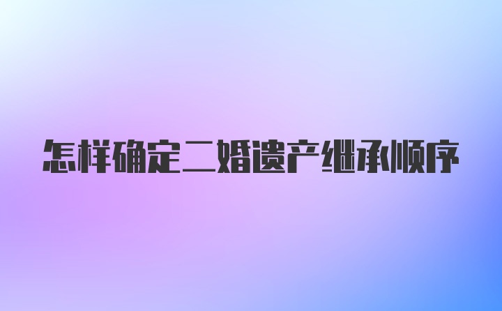 怎样确定二婚遗产继承顺序