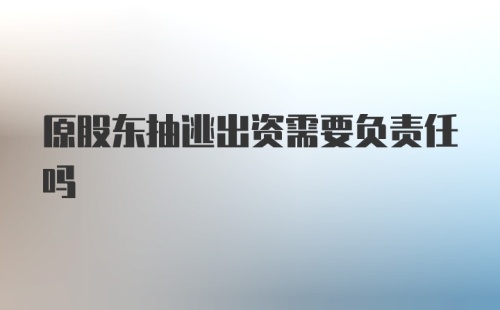 原股东抽逃出资需要负责任吗