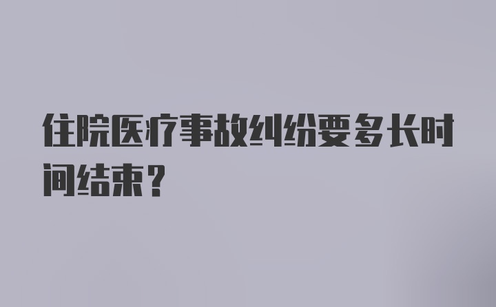 住院医疗事故纠纷要多长时间结束？