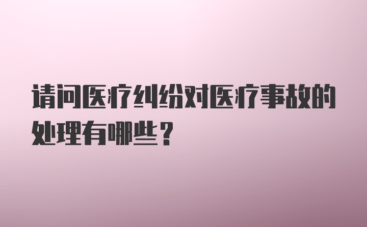 请问医疗纠纷对医疗事故的处理有哪些？