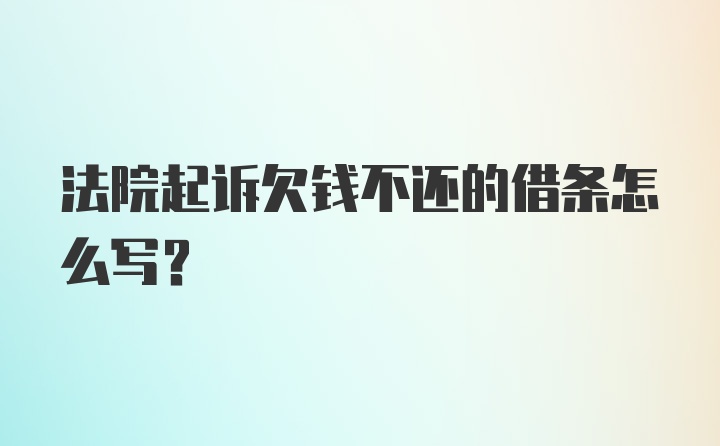 法院起诉欠钱不还的借条怎么写？