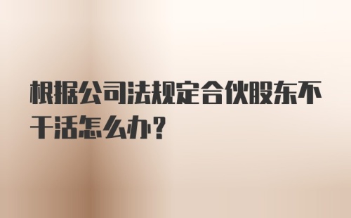 根据公司法规定合伙股东不干活怎么办？