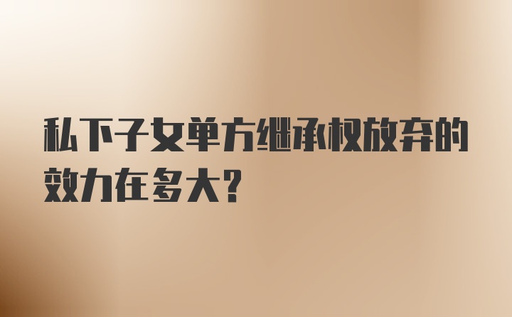 私下子女单方继承权放弃的效力在多大？