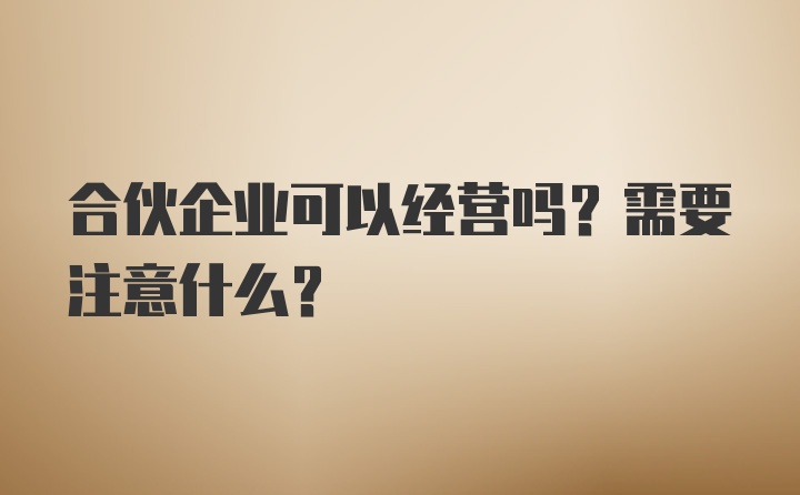 合伙企业可以经营吗？需要注意什么？