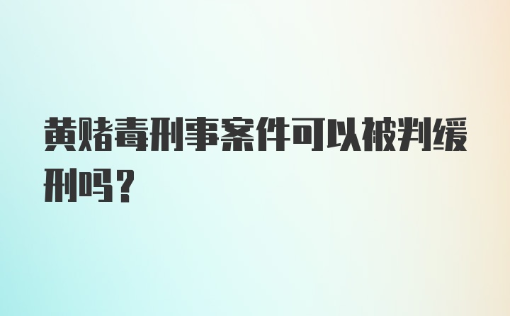 黄赌毒刑事案件可以被判缓刑吗?