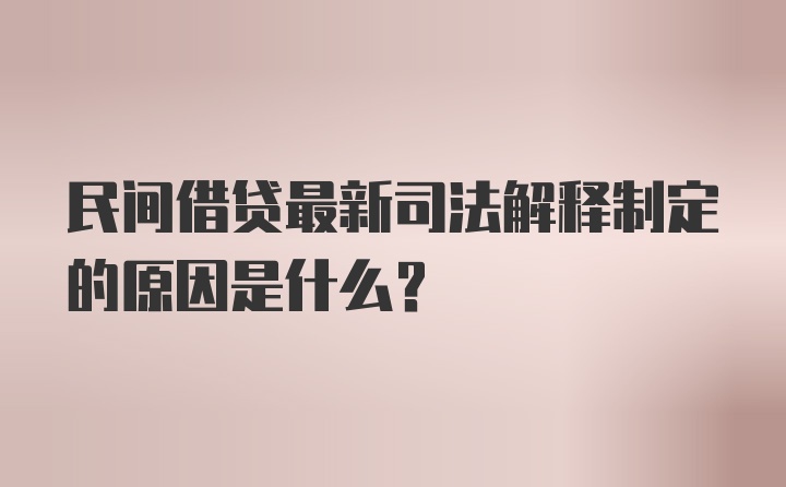 民间借贷最新司法解释制定的原因是什么?