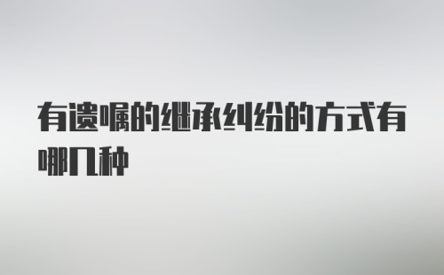 有遗嘱的继承纠纷的方式有哪几种