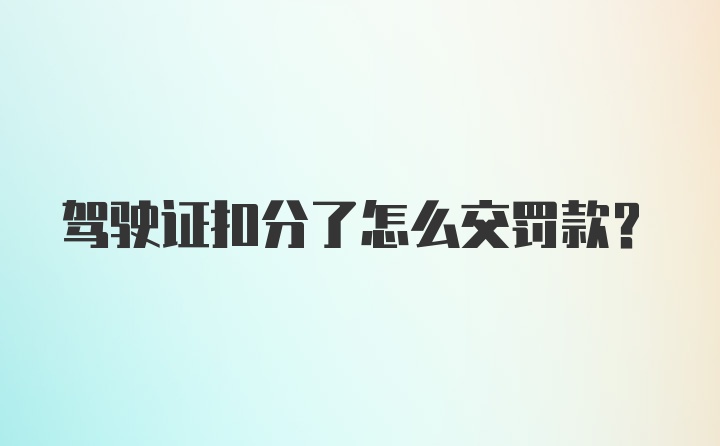 驾驶证扣分了怎么交罚款？