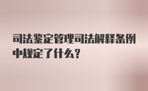 司法鉴定管理司法解释条例中规定了什么?