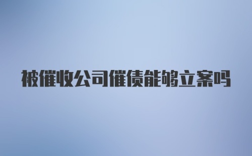 被催收公司催债能够立案吗